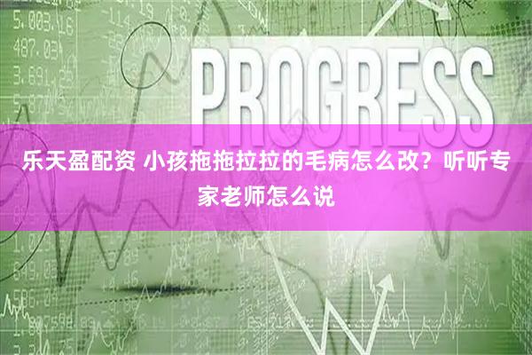 乐天盈配资 小孩拖拖拉拉的毛病怎么改？听听专家老师怎么说
