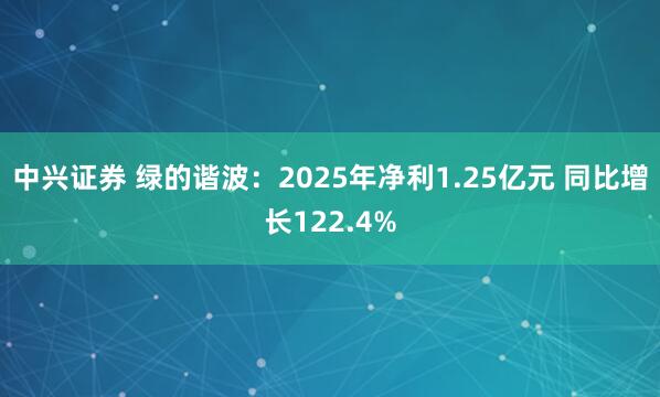 中兴证券 绿的谐波：2025年净利1.25亿元 同比增长122.4%