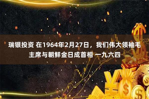 瑞银投资 在1964年2月27日，我们伟大领袖毛主席与朝鲜金日成首相 一九六四