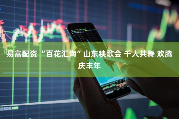 易富配资 “百花汇海”山东秧歌会 千人共舞 欢腾庆丰年