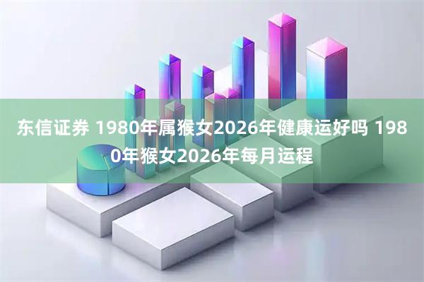 东信证券 1980年属猴女2026年健康运好吗 1980年猴女2026年每月运程