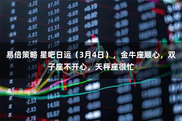 易倍策略 星吧日运（3月4日），金牛座顺心，双子座不开心，天秤座很忙