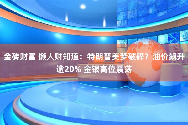 金砖财富 懒人财知道：特朗普美梦破碎？油价飙升逾20% 金银高位震荡