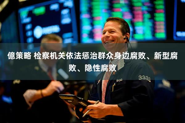億策略 检察机关依法惩治群众身边腐败、新型腐败、隐性腐败