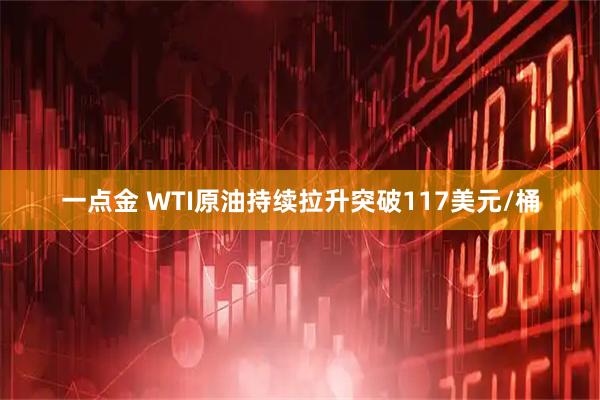 一点金 WTI原油持续拉升突破117美元/桶