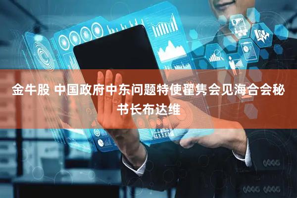 金牛股 中国政府中东问题特使翟隽会见海合会秘书长布达维