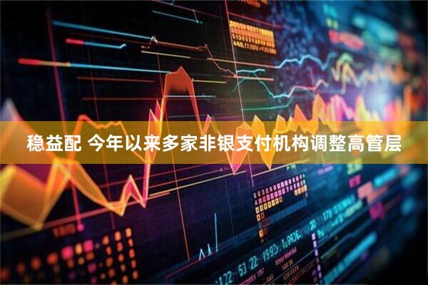 稳益配 今年以来多家非银支付机构调整高管层