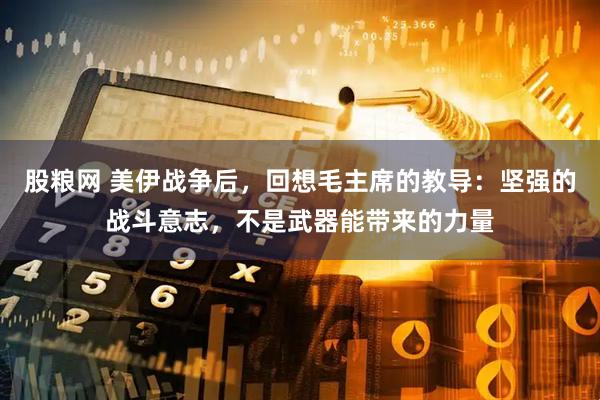 股粮网 美伊战争后，回想毛主席的教导：坚强的战斗意志，不是武器能带来的力量