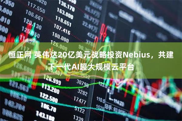 恒正网 英伟达20亿美元战略投资Nebius，共建下一代AI超大规模云平台
