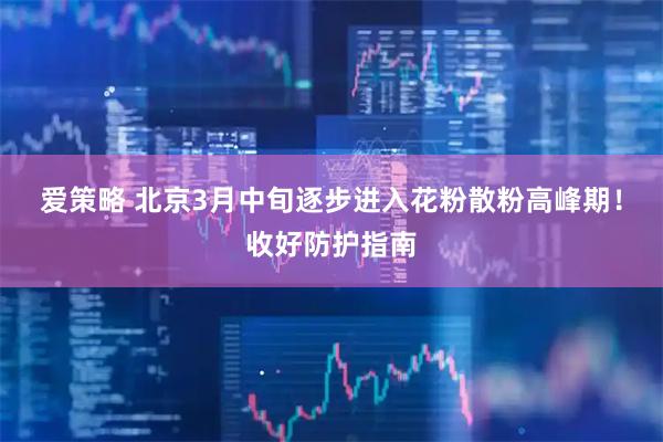 爱策略 北京3月中旬逐步进入花粉散粉高峰期！收好防护指南