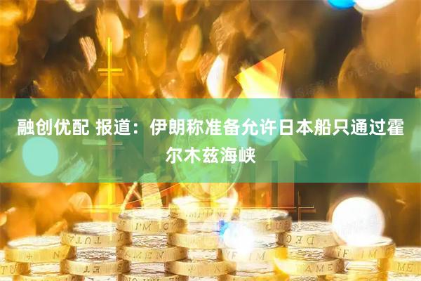 融创优配 报道：伊朗称准备允许日本船只通过霍尔木兹海峡