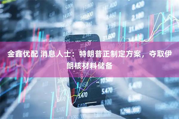 金鑫优配 消息人士：特朗普正制定方案，夺取伊朗核材料储备