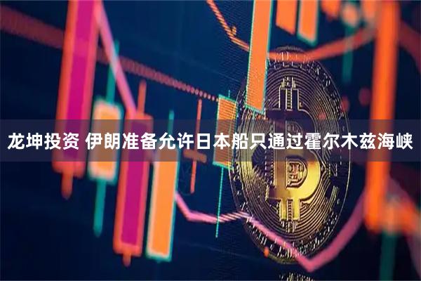 龙坤投资 伊朗准备允许日本船只通过霍尔木兹海峡