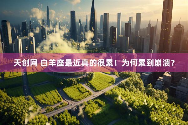 天创网 白羊座最近真的很累！为何累到崩溃？