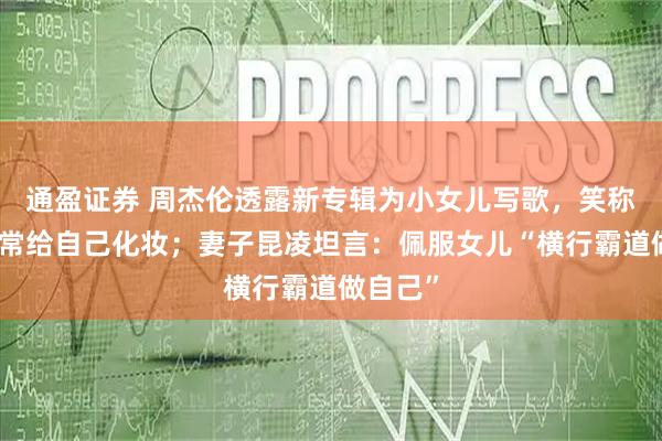 通盈证券 周杰伦透露新专辑为小女儿写歌，笑称女儿经常给自己化妆；妻子昆凌坦言：佩服女儿“横行霸道做自己”