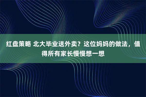 红盘策略 北大毕业送外卖？这位妈妈的做法，值得所有家长慢慢想一想