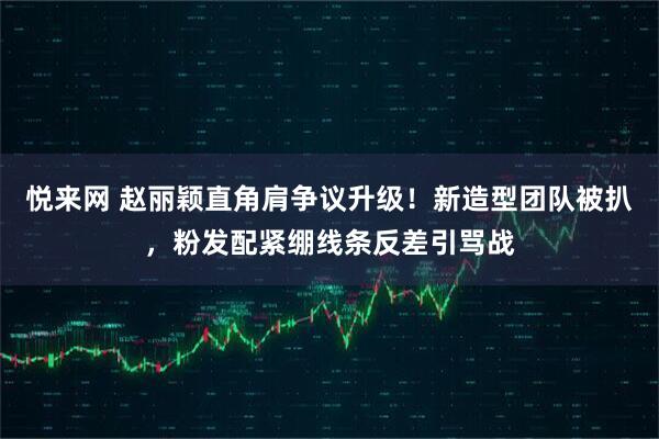 悦来网 赵丽颖直角肩争议升级！新造型团队被扒，粉发配紧绷线条反差引骂战