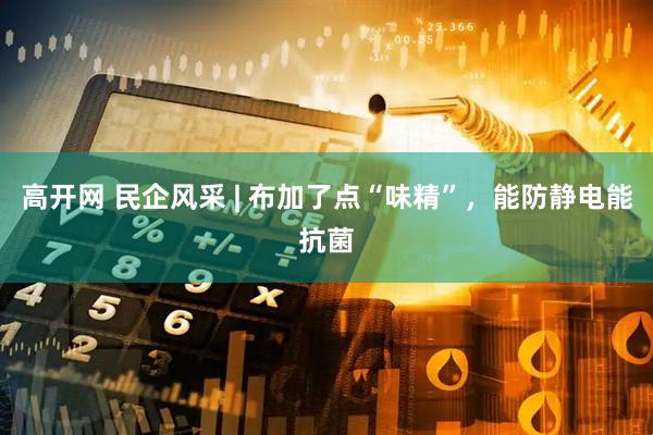 高开网 民企风采 | 布加了点“味精”，能防静电能抗菌