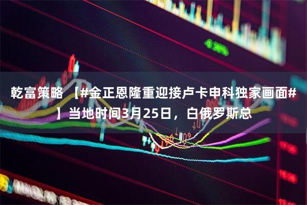 乾富策略 【#金正恩隆重迎接卢卡申科独家画面#】当地时间3月25日，白俄罗斯总