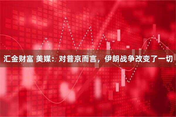 汇金财富 美媒：对普京而言，伊朗战争改变了一切