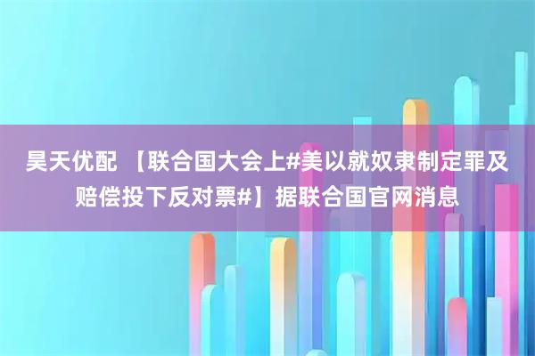 昊天优配 【联合国大会上#美以就奴隶制定罪及赔偿投下反对票#】据联合国官网消息