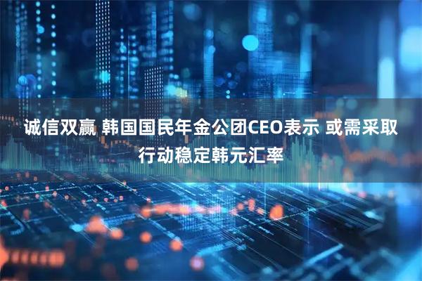 诚信双赢 韩国国民年金公团CEO表示 或需采取行动稳定韩元汇率