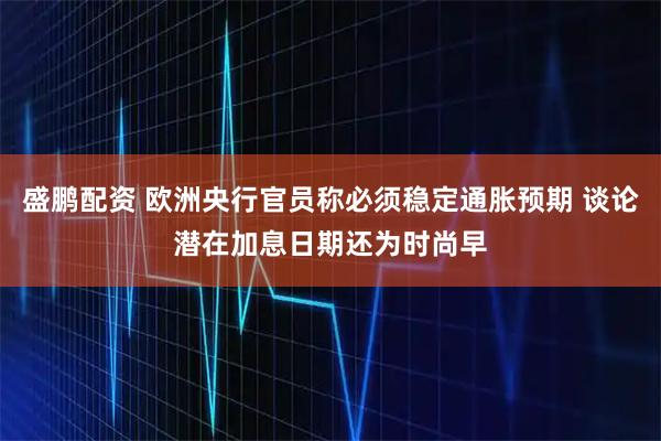 盛鹏配资 欧洲央行官员称必须稳定通胀预期 谈论潜在加息日期还为时尚早