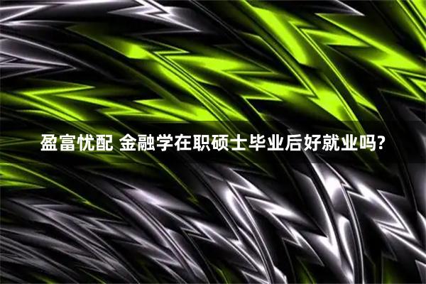 盈富忧配 金融学在职硕士毕业后好就业吗?