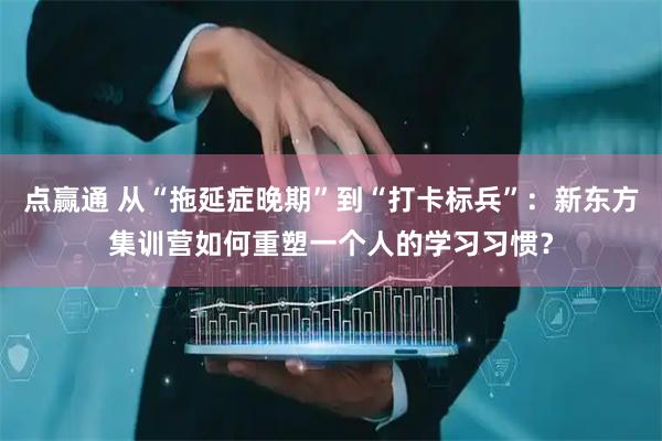 点赢通 从“拖延症晚期”到“打卡标兵”：新东方集训营如何重塑一个人的学习习惯？