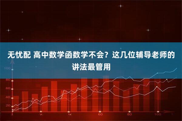 无忧配 高中数学函数学不会？这几位辅导老师的讲法最管用