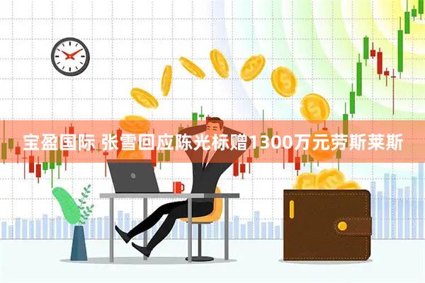 宝盈国际 张雪回应陈光标赠1300万元劳斯莱斯