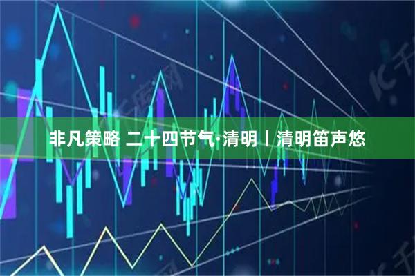 非凡策略 二十四节气·清明丨清明笛声悠