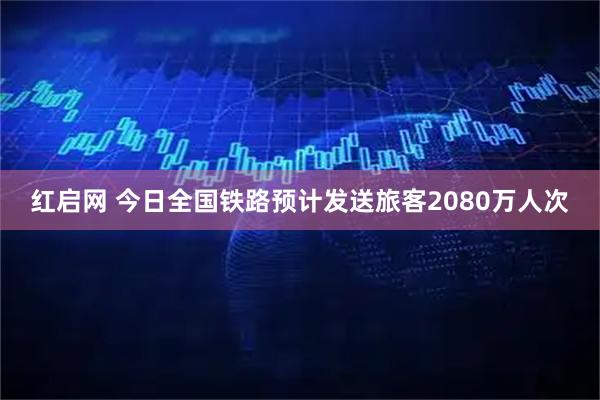 红启网 今日全国铁路预计发送旅客2080万人次