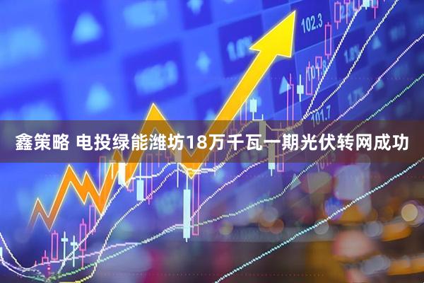 鑫策略 电投绿能潍坊18万千瓦一期光伏转网成功
