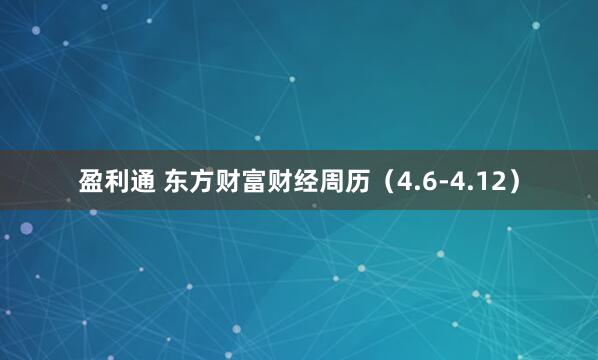 盈利通 东方财富财经周历（4.6-4.12）