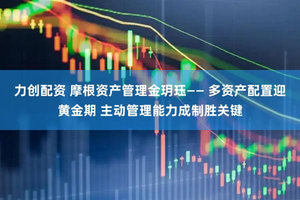力创配资 摩根资产管理金玥珏—— 多资产配置迎黄金期 主动管理能力成制胜关键