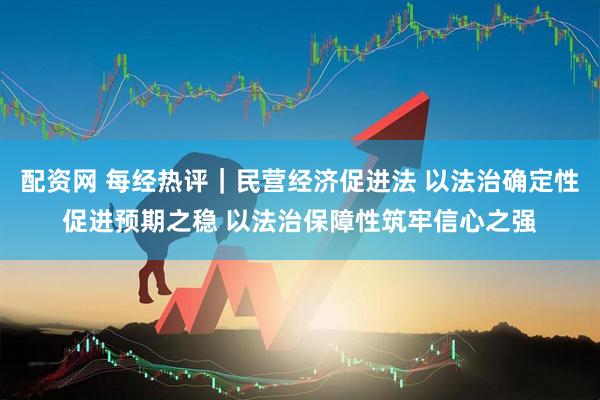 配资网 每经热评｜民营经济促进法 以法治确定性促进预期之稳 以法治保障性筑牢信心之强