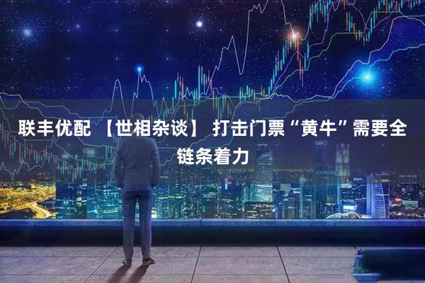 联丰优配 【世相杂谈】 打击门票“黄牛”需要全链条着力