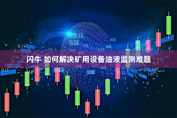 闪牛 如何解决矿用设备油液监测难题