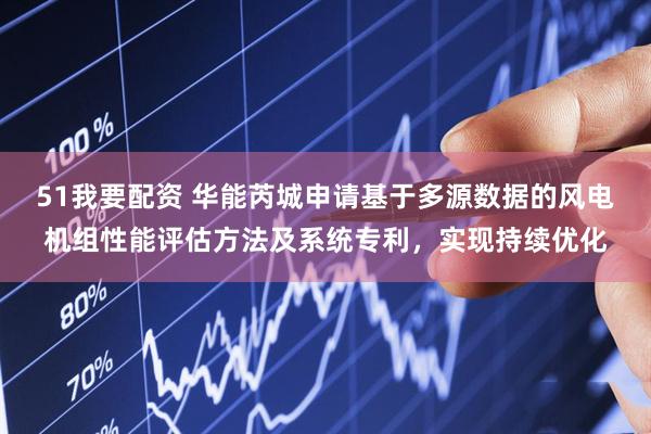 51我要配资 华能芮城申请基于多源数据的风电机组性能评估方法及系统专利，实现持续优化