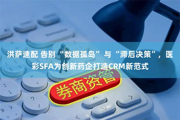 洪萨速配 告别 “数据孤岛” 与 “滞后决策”，医彩SFA为创新药企打造CRM新范式