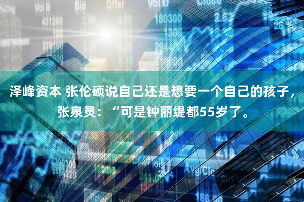 泽峰资本 张伦硕说自己还是想要一个自己的孩子，张泉灵：“可是钟丽缇都55岁了。