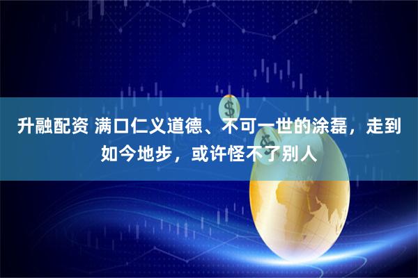 升融配资 满口仁义道德、不可一世的涂磊，走到如今地步，或许怪不了别人