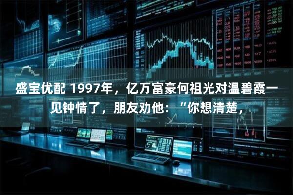 盛宝优配 1997年，亿万富豪何祖光对温碧霞一见钟情了，朋友劝他：“你想清楚，