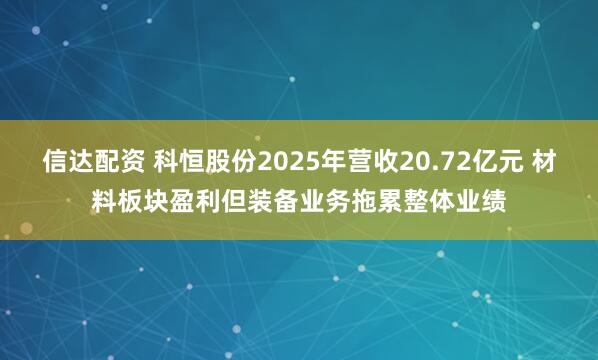 信达配资 科恒股份2025年营收20.72亿元 材料板块盈利但装备业务拖累整体业绩
