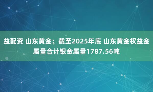 益配资 山东黄金：截至2025年底 山东黄金权益金属量合计银金属量1787.56吨