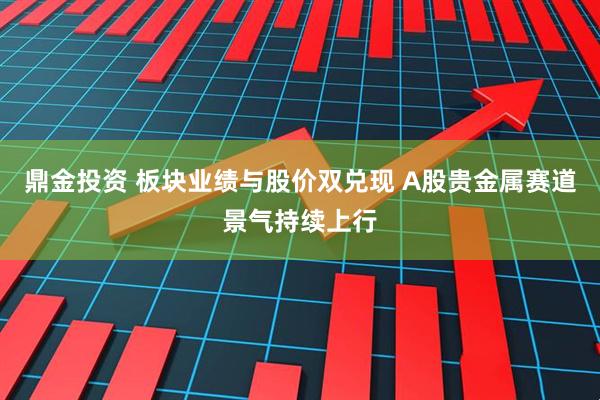 鼎金投资 板块业绩与股价双兑现 A股贵金属赛道景气持续上行