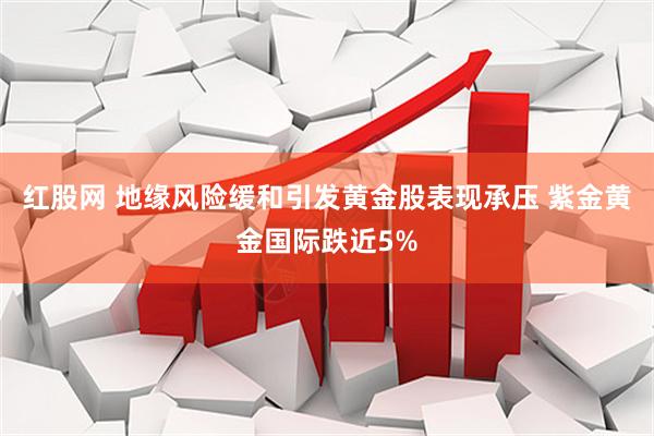 红股网 地缘风险缓和引发黄金股表现承压 紫金黄金国际跌近5%