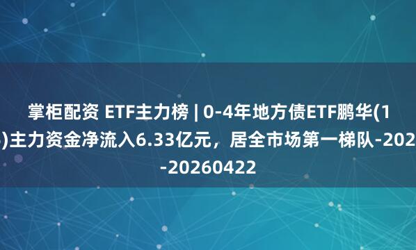 掌柜配资 ETF主力榜 | 0-4年地方债ETF鹏华(159816)主力资金净流入6.33亿元，居全市场第一梯队-20260422