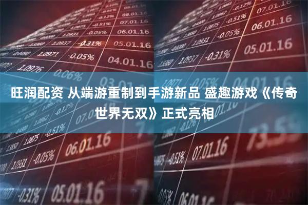 旺润配资 从端游重制到手游新品 盛趣游戏《传奇世界无双》正式亮相